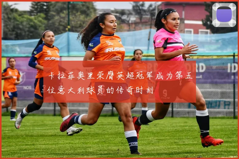 卡拉菲奥里荣膺英超冠军成为第五位意大利球员的传奇时刻