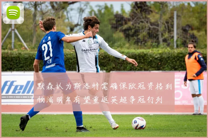 默森认为斯洛特需确保欧冠资格利物浦明年有望重返英超争冠行列