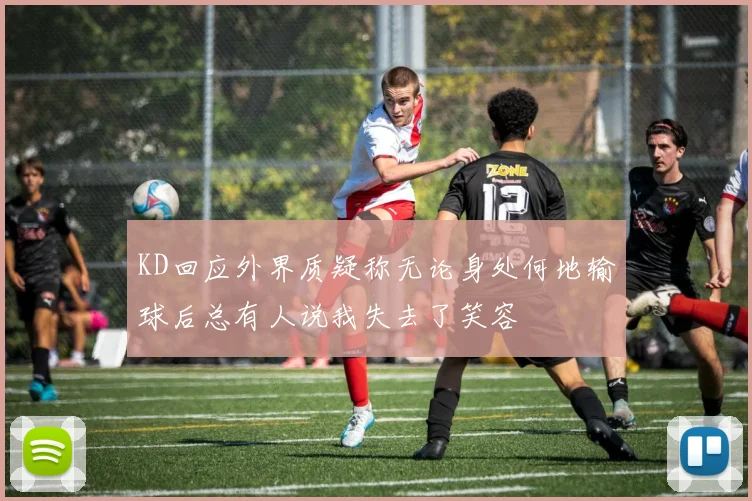 KD回应外界质疑称无论身处何地输球后总有人说我失去了笑容