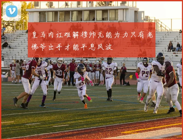 皇马内讧难解穆帅无能为力只有老佛爷出手才能平息风波