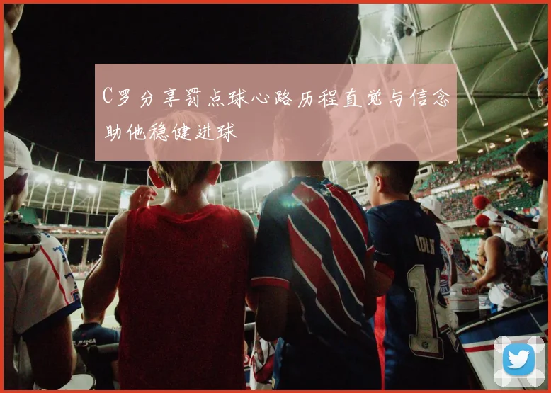 C罗分享罚点球心路历程直觉与信念助他稳健进球
