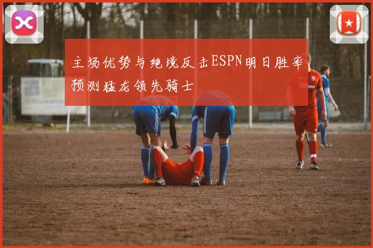 主场优势与绝境反击ESPN明日胜率预测猛龙领先骑士