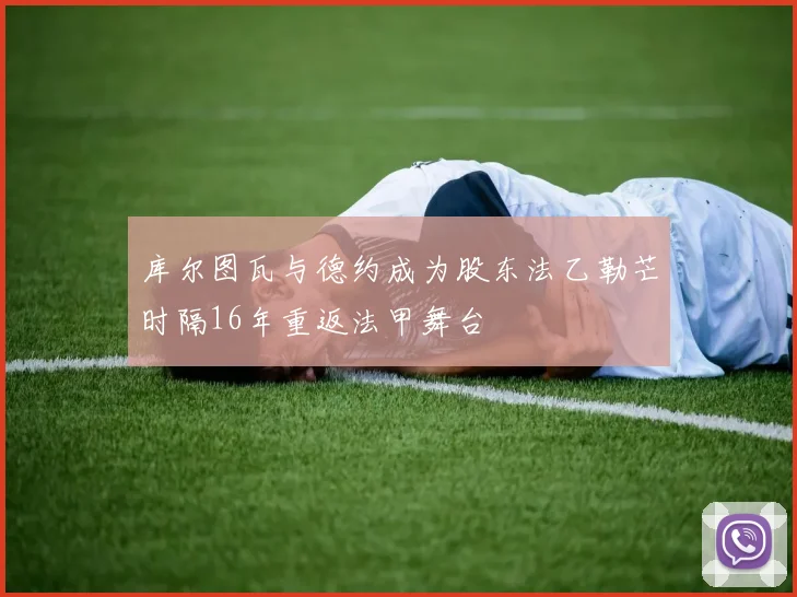 库尔图瓦与德约成为股东法乙勒芒时隔16年重返法甲舞台