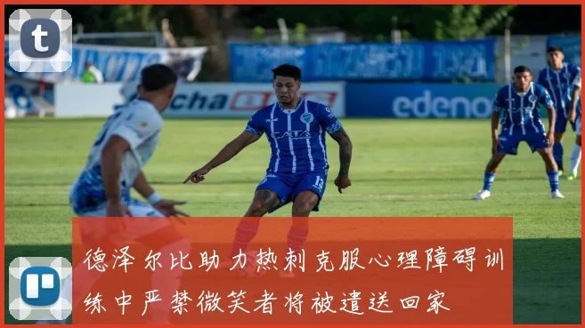 德泽尔比助力热刺克服心理障碍训练中严禁微笑者将被遣送回家