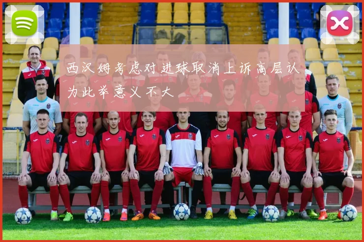 西汉姆考虑对进球取消上诉高层认为此举意义不大