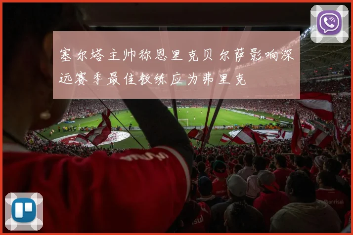 塞尔塔主帅称恩里克贝尔萨影响深远赛季最佳教练应为弗里克