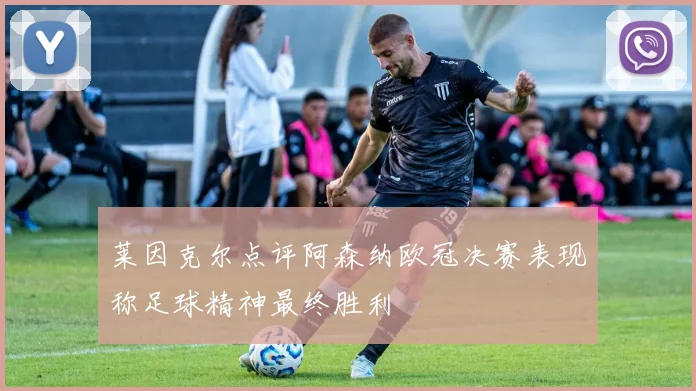 莱因克尔点评阿森纳欧冠决赛表现称足球精神最终胜利