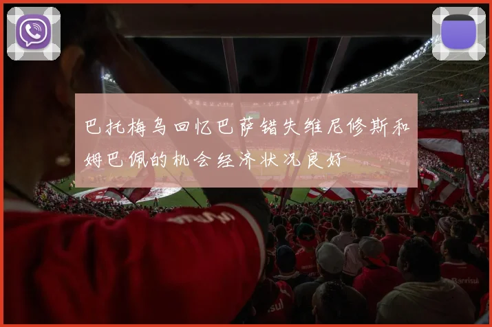 巴托梅乌回忆巴萨错失维尼修斯和姆巴佩的机会经济状况良好