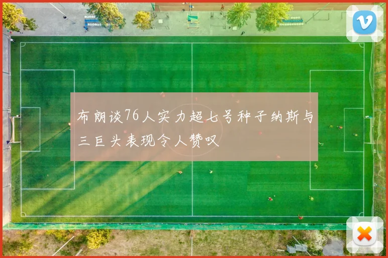 布朗谈76人实力超七号种子纳斯与三巨头表现令人赞叹