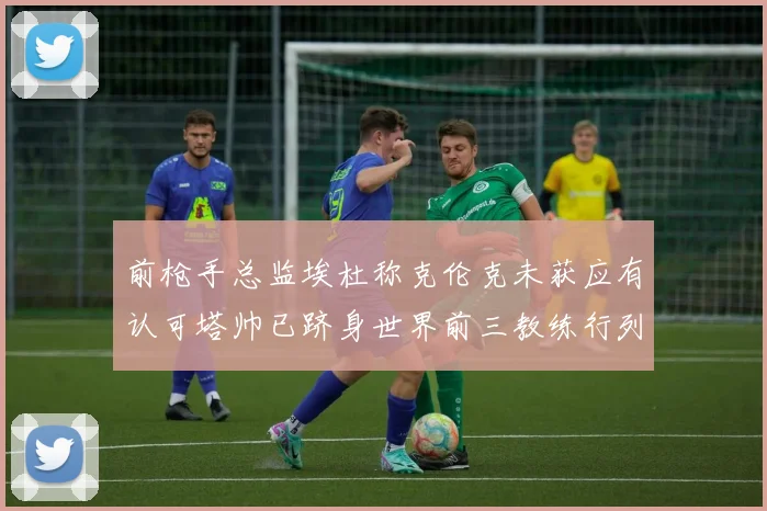 前枪手总监埃杜称克伦克未获应有认可塔帅已跻身世界前三教练行列
