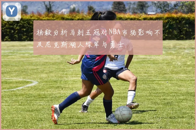 杨毅分析马刺五冠对NBA市场影响不及尼克斯湖人绿军与勇士