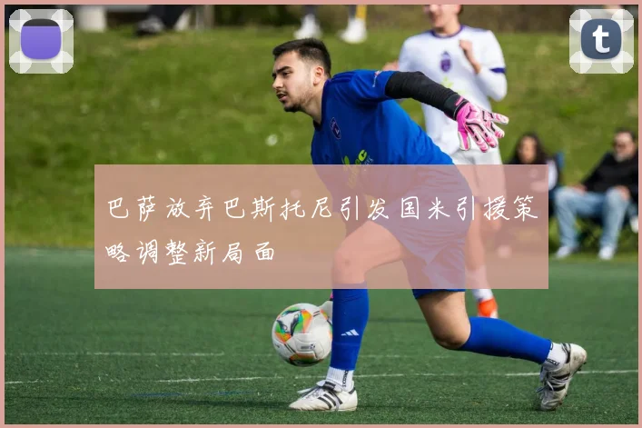 巴萨放弃巴斯托尼引发国米引援策略调整新局面