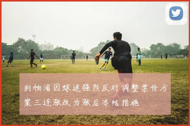 利物浦因球迷强烈反对调整票价方案三连涨改为涨后冻结措施