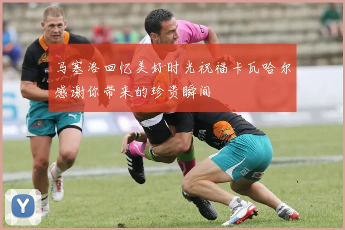 马塞洛回忆美好时光祝福卡瓦哈尔感谢你带来的珍贵瞬间